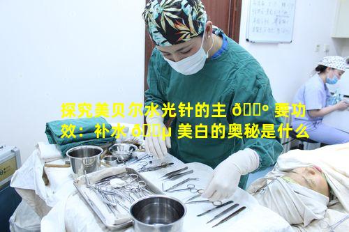 探究美贝尔水光针的主 🐺 要功效：补水 🌵 美白的奥秘是什么